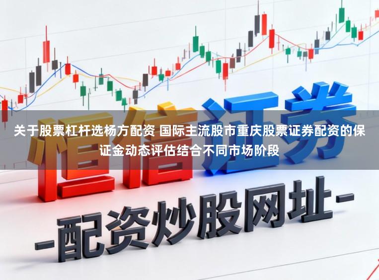 关于股票杠杆选杨方配资 国际主流股市重庆股票证券配资的保证金动态评估结合不同市场阶段