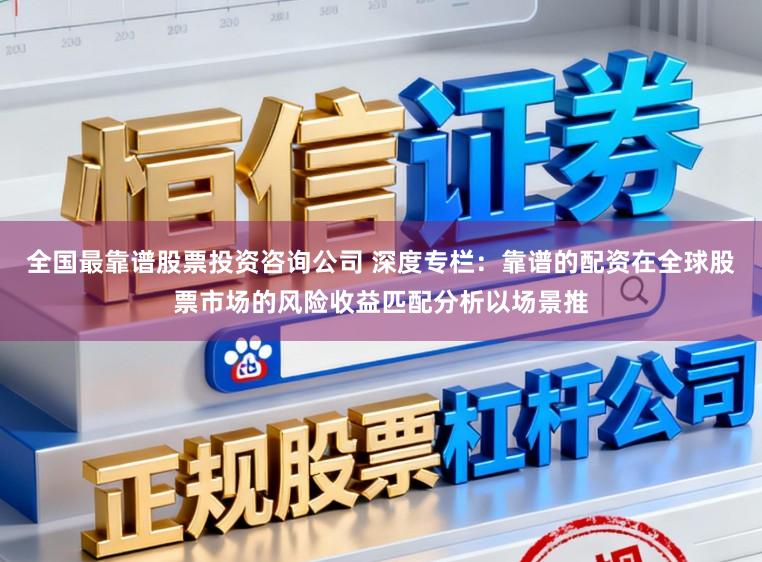全国最靠谱股票投资咨询公司 深度专栏:靠谱的配资在全球股票市场的风险收益匹配分析以场景推