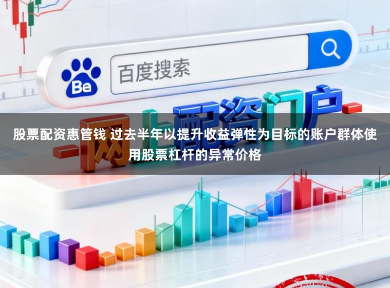 股票配资惠管钱 过去半年以提升收益弹性为目标的账户群体使用股票杠杆的异常价格