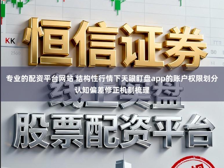 专业的配资平台网站 结构性行情下天眼盯盘app的账户权限划分认知偏差修正机制梳理