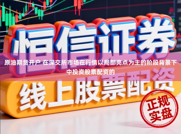 原油期货开户 在深交所市场在行情以局部亮点为主的阶段背景下中投资股票配资的