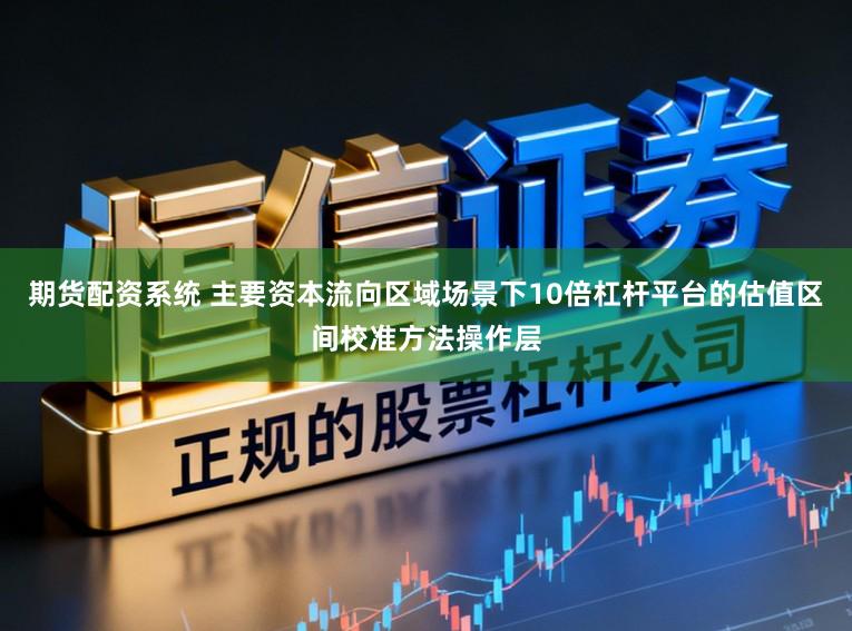 期货配资系统 主要资本流向区域场景下10倍杠杆平台的估值区间校准方法操作层