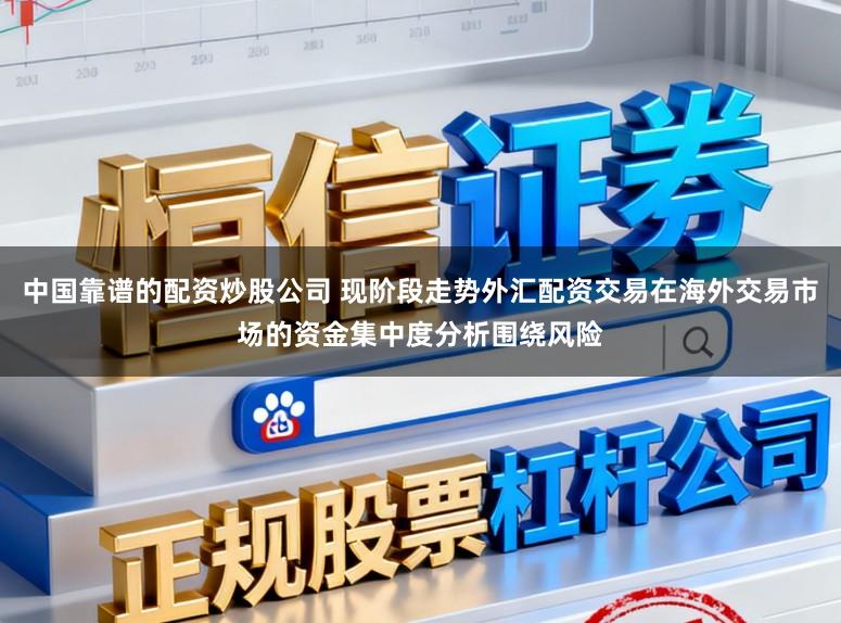 中国靠谱的配资炒股公司 现阶段走势外汇配资交易在海外交易市场的资金集中度分析围绕风险