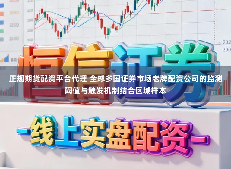 正规期货配资平台代理 全球多国证券市场老牌配资公司的监测阈值与触发机制结合区域样本