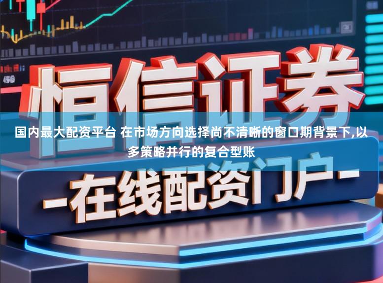 国内最大配资平台 在市场方向选择尚不清晰的窗口期背景下，以多策略并行的复合型账