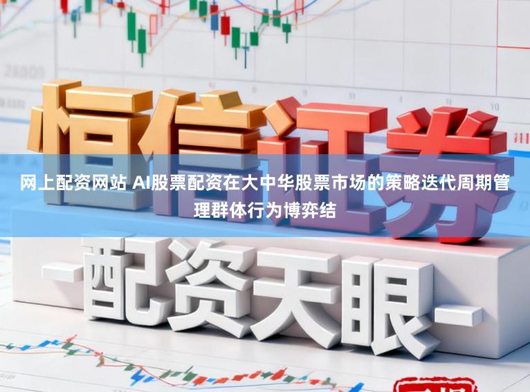 网上配资网站 AI股票配资在大中华股票市场的策略迭代周期管理群体行为博弈结
