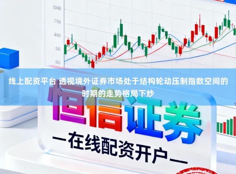 线上配资平台 透视境外证券市场处于结构轮动压制指数空间的时期的走势格局下炒