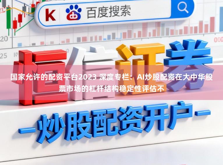 国家允许的配资平台2023 深度专栏：AI炒股配资在大中华股票市场的杠杆结构稳定性评估不