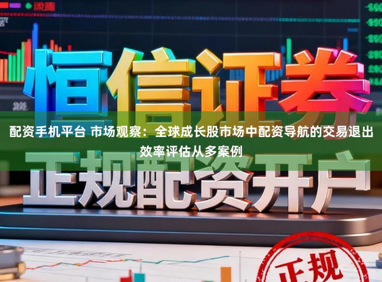 配资手机平台 市场观察：全球成长股市场中配资导航的交易退出效率评估从多案例
