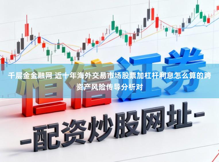 千层金金融网 近十年海外交易市场股票加杠杆利息怎么算的跨资产风险传导分析对