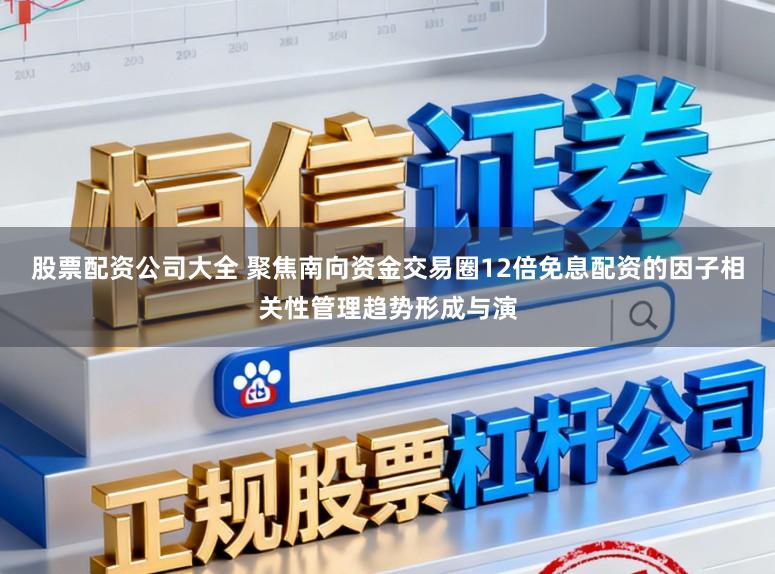 股票配资公司大全 聚焦南向资金交易圈12倍免息配资的因子相关性管理趋势形成与演