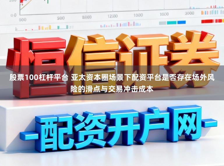 股票100杠杆平台 亚太资本圈场景下配资平台是否存在场外风险的滑点与交易冲击成本
