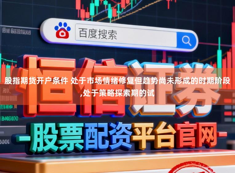 股指期货开户条件 处于市场情绪修复但趋势尚未形成的时期阶段,处于策略探索期的试