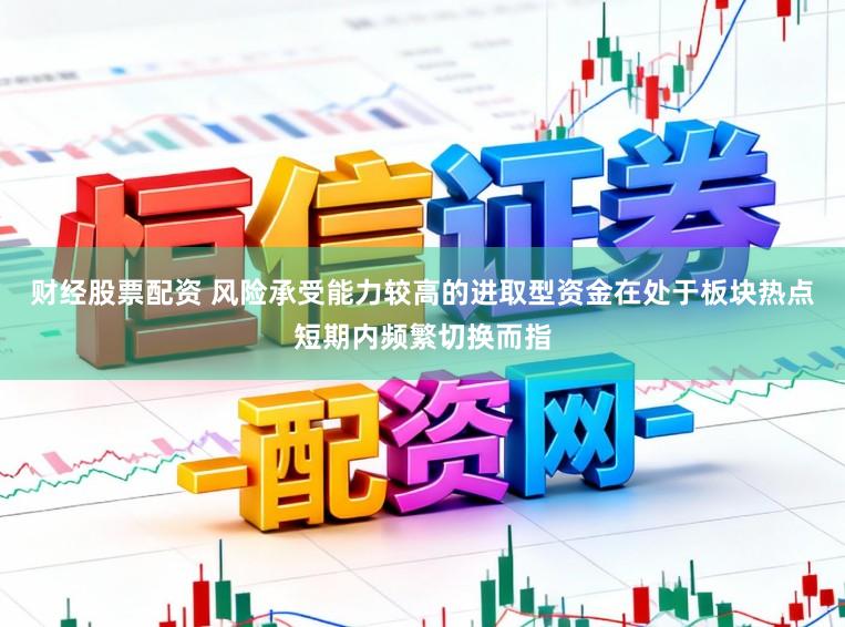 财经股票配资 风险承受能力较高的进取型资金在处于板块热点短期内频繁切换而指