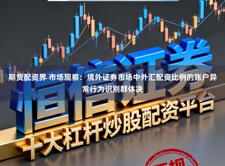 期货配资界 市场观察：境外证券市场中外汇配资比例的账户异常行为识别群体决