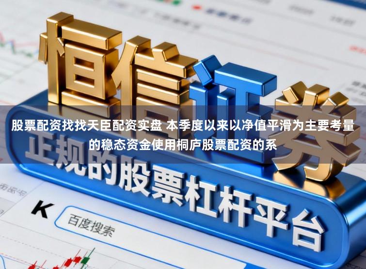 股票配资找找天臣配资实盘 本季度以来以净值平滑为主要考量的稳态资金使用桐庐股票配资的系