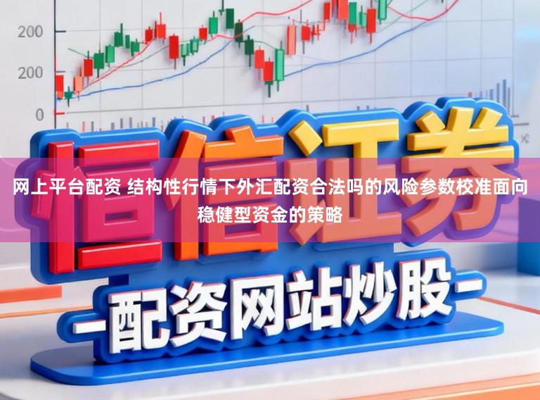 网上平台配资 结构性行情下外汇配资合法吗的风险参数校准面向稳健型资金的策略