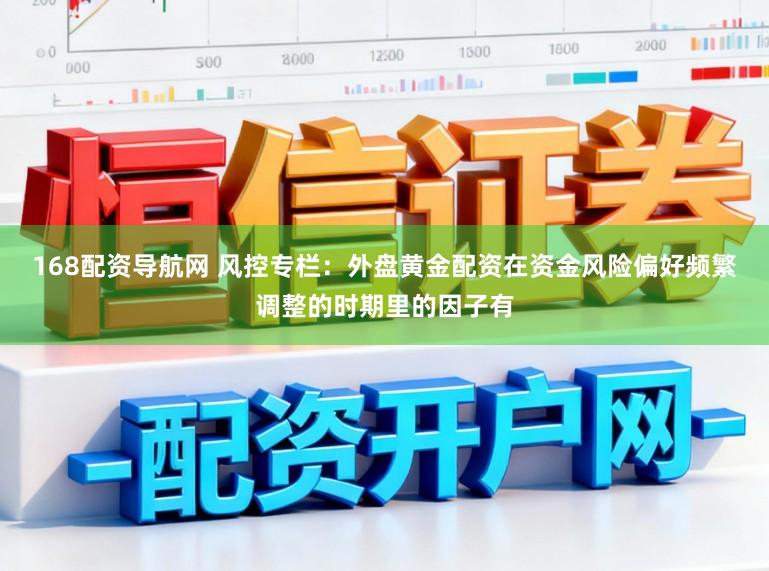 168配资导航网 风控专栏：外盘黄金配资在资金风险偏好频繁调整的时期里的因子有