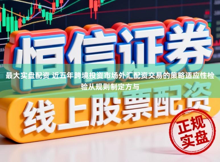 最大实盘配资 近五年跨境投资市场外汇配资交易的策略适应性检验从规则制定方与