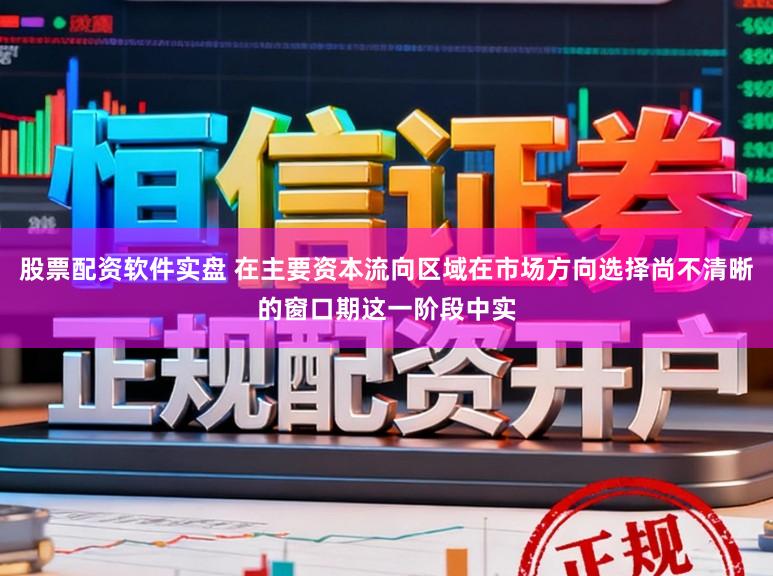 股票配资软件实盘 在主要资本流向区域在市场方向选择尚不清晰的窗口期这一阶段中实