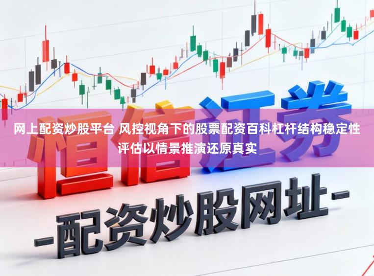 网上配资炒股平台 风控视角下的股票配资百科杠杆结构稳定性评估以情景推演还原真实