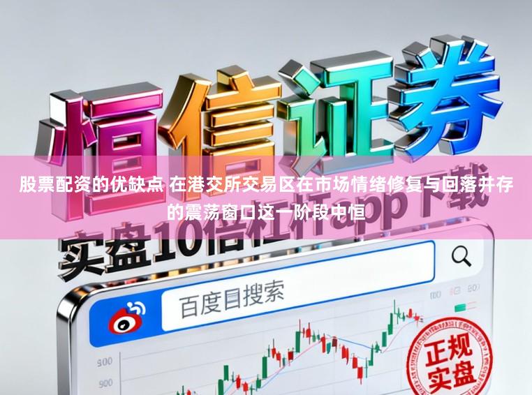 股票配资的优缺点 在港交所交易区在市场情绪修复与回落并存的震荡窗口这一阶段中恒