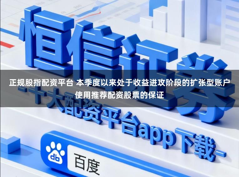 正规股指配资平台 本季度以来处于收益进攻阶段的扩张型账户使用推荐配资股票的保证