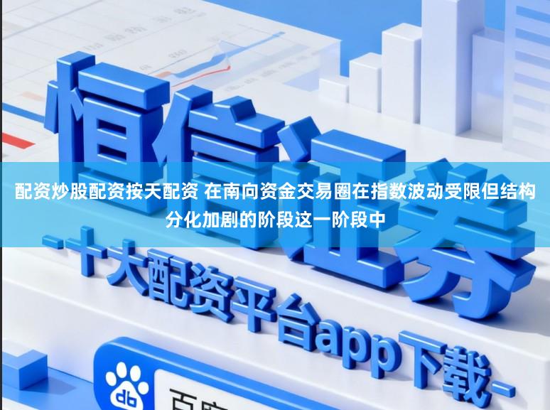 配资炒股配资按天配资 在南向资金交易圈在指数波动受限但结构分化加剧的阶段这一阶段中