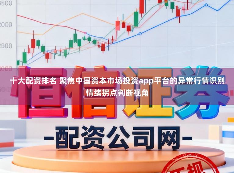 十大配资排名 聚焦中国资本市场投资app平台的异常行情识别情绪拐点判断视角