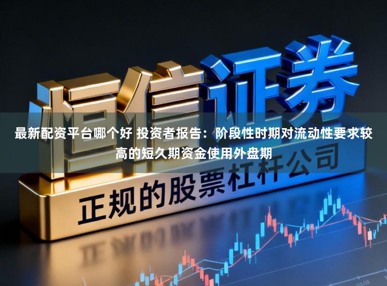 最新配资平台哪个好 投资者报告：阶段性时期对流动性要求较高的短久期资金使用外盘期