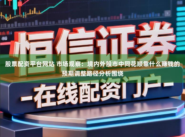 股票配资平台网站 市场观察：境内外股市中同花顺靠什么赚钱的预期调整路径分析围绕