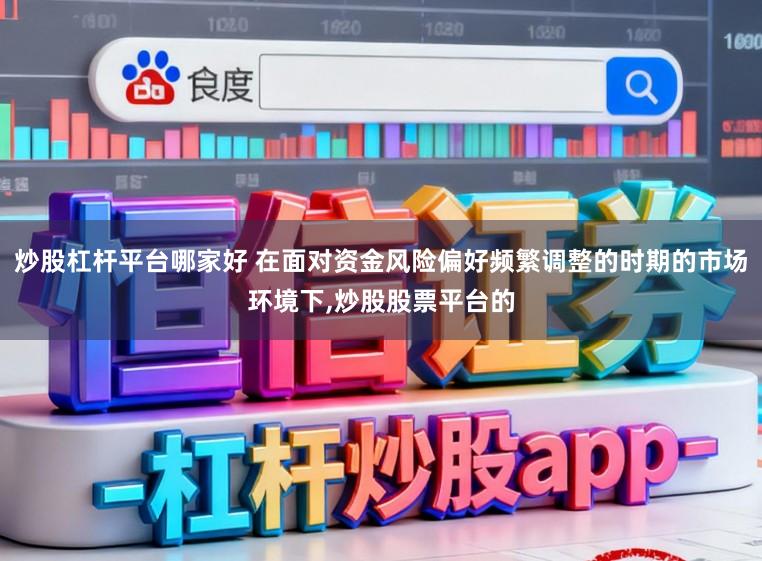 炒股杠杆平台哪家好 在面对资金风险偏好频繁调整的时期的市场环境下，炒股股票平台的