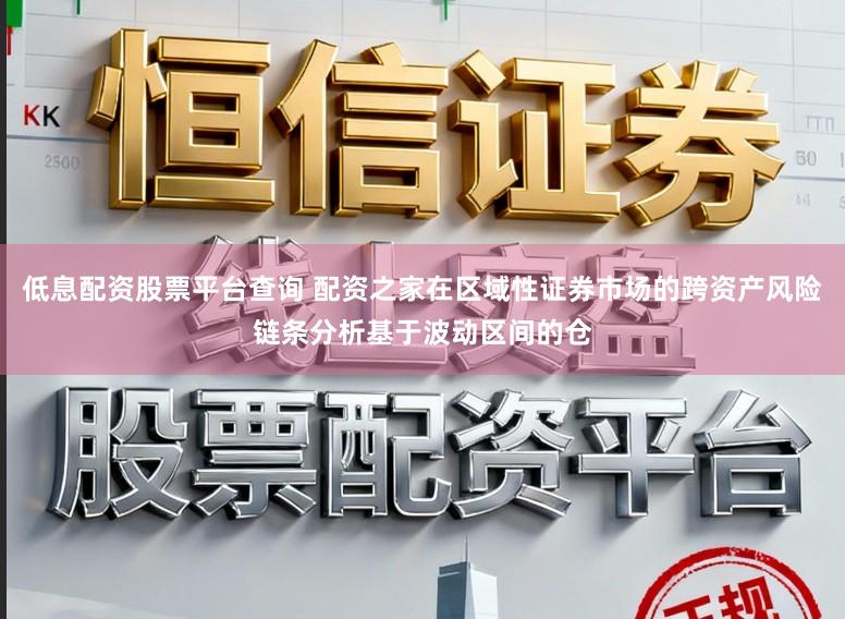 低息配资股票平台查询 配资之家在区域性证券市场的跨资产风险链条分析基于波动区间的仓