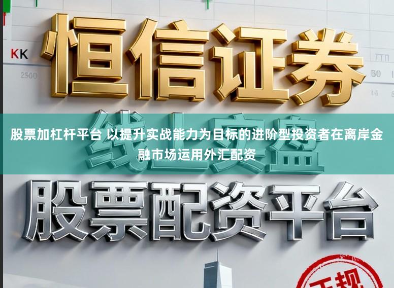 股票加杠杆平台 以提升实战能力为目标的进阶型投资者在离岸金融市场运用外汇配资