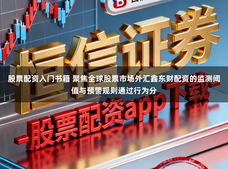 股票配资入门书籍 聚焦全球股票市场外汇鑫东财配资的监测阈值与预警规则通过行为分