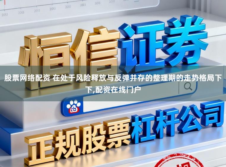 股票网络配资 在处于风险释放与反弹并存的整理期的走势格局下下，配资在线门户
