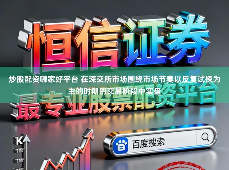 炒股配资哪家好平台 在深交所市场围绕市场节奏以反复试探为主的时期的交易阶段中实盘