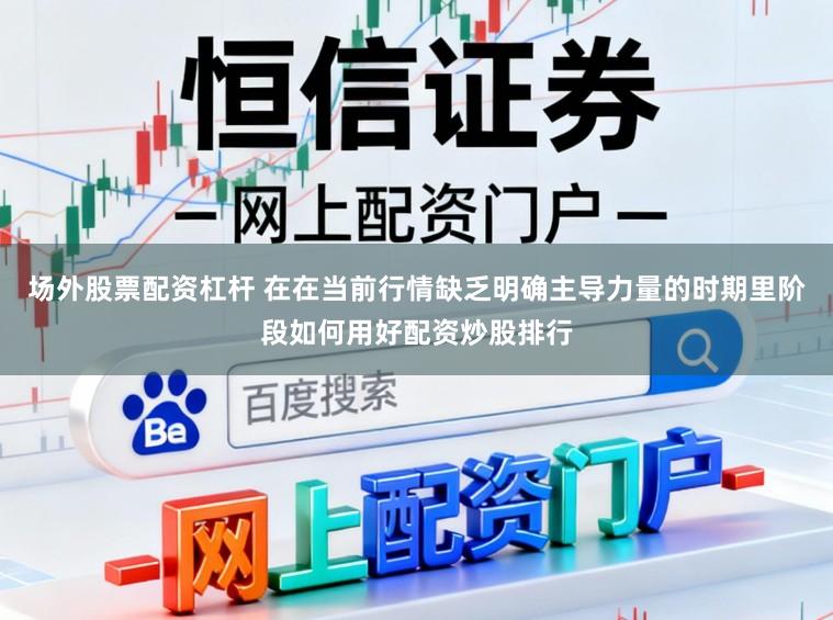 场外股票配资杠杆 在在当前行情缺乏明确主导力量的时期里阶段如何用好配资炒股排行