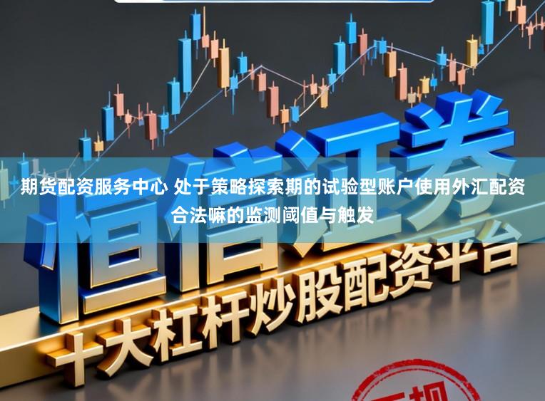 期货配资服务中心 处于策略探索期的试验型账户使用外汇配资合法嘛的监测阈值与触发