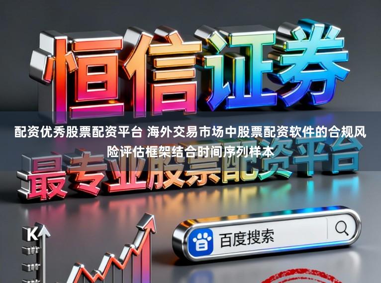 配资优秀股票配资平台 海外交易市场中股票配资软件的合规风险评估框架结合时间序列样本