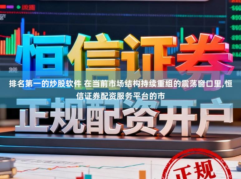 排名第一的炒股软件 在当前市场结构持续重组的震荡窗口里，恒信证券配资服务平台的市