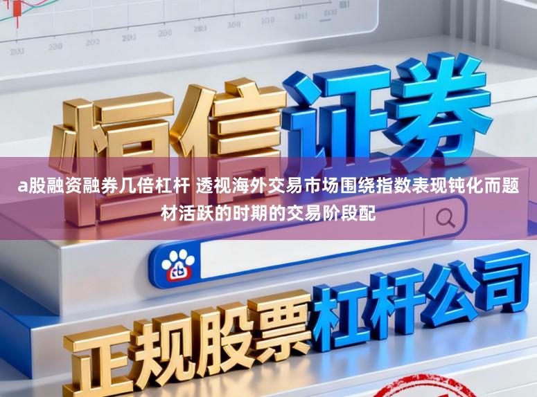 a股融资融券几倍杠杆 透视海外交易市场围绕指数表现钝化而题材活跃的时期的交易阶段配