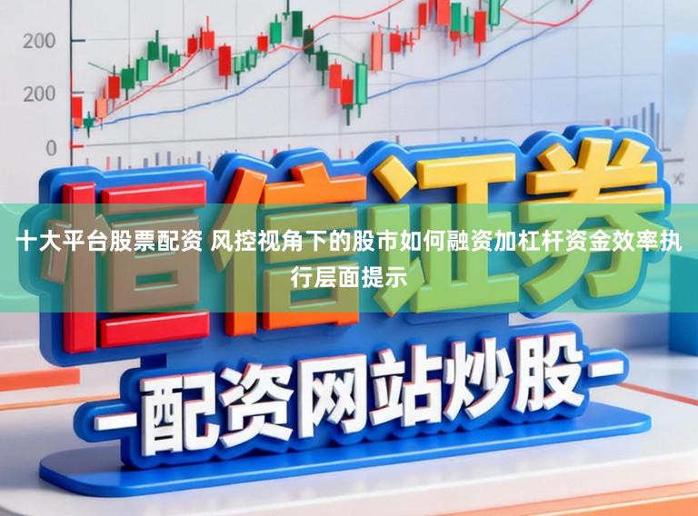 十大平台股票配资 风控视角下的股市如何融资加杠杆资金效率执行层面提示