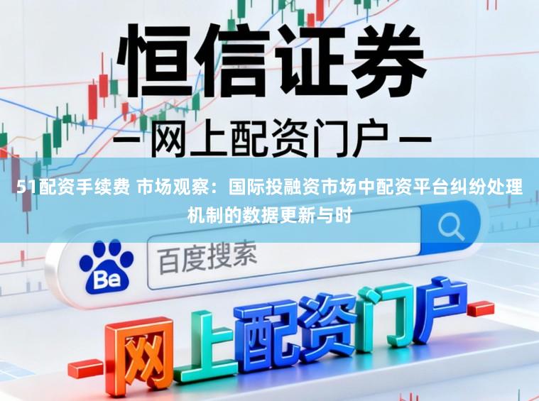 51配资手续费 市场观察：国际投融资市场中配资平台纠纷处理机制的数据更新与时