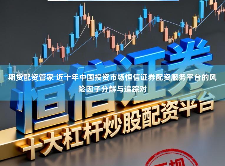 期货配资管家 近十年中国投资市场恒信证券配资服务平台的风险因子分解与追踪对