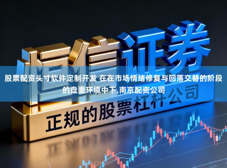 股票配资头寸软件定制开发 在在市场情绪修复与回落交替的阶段的盘面环境中下，南京配资公司