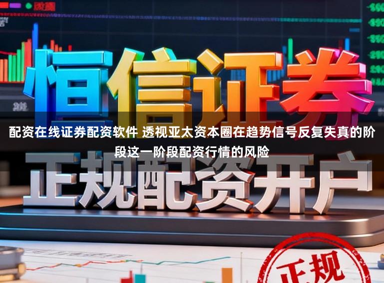 配资在线证券配资软件 透视亚太资本圈在趋势信号反复失真的阶段这一阶段配资行情的风险