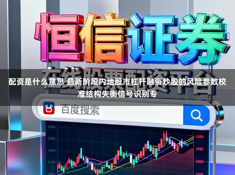 配资是什么意思 最新阶段内地股市杠杆融资炒股的风险参数校准结构失衡信号识别专