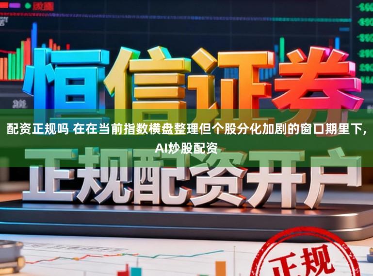 配资正规吗 在在当前指数横盘整理但个股分化加剧的窗口期里下，AI炒股配资