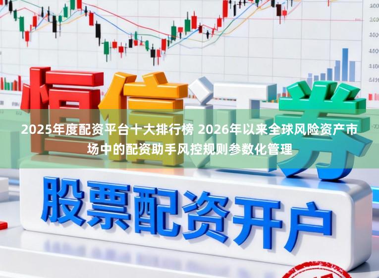 2025年度配资平台十大排行榜 2026年以来全球风险资产市场中的配资助手风控规则参数化管理